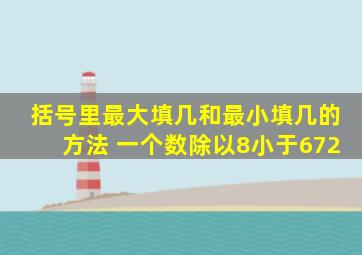 括号里最大填几和最小填几的方法 一个数除以8小于672